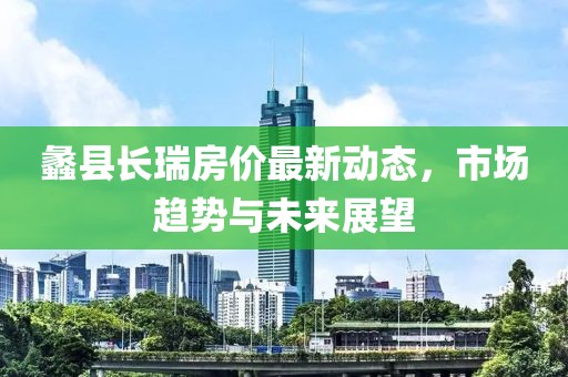 蠡县长瑞房价最新动态，市场趋势与未来展望
