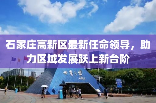 石家庄高新区最新任命领导，助力区域发展跃上新台阶
