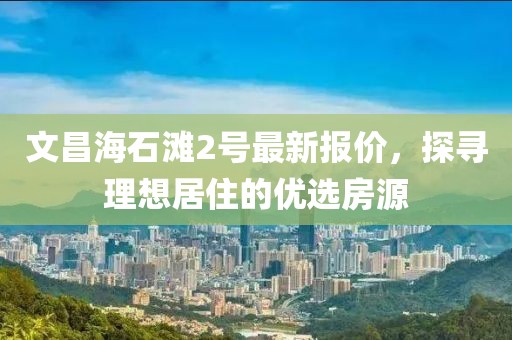 文昌海石滩2号最新报价，探寻理想居住的优选房源