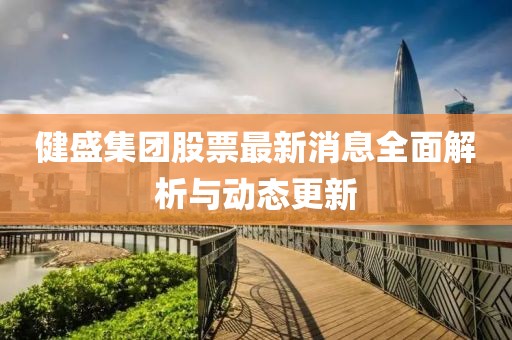 健盛集团股票最新消息全面解析与动态更新