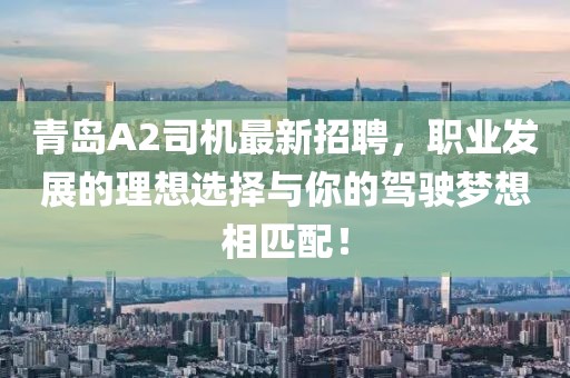 青岛A2司机最新招聘，职业发展的理想选择与你的驾驶梦想相匹配！