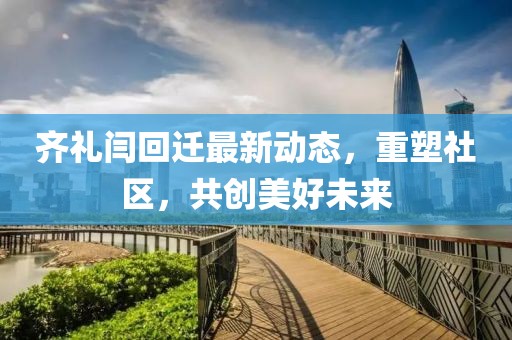 齐礼闫回迁最新动态，重塑社区，共创美好未来