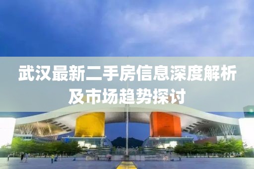 武汉最新二手房信息深度解析及市场趋势探讨
