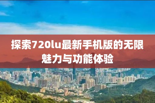 探索720lu最新手机版的无限魅力与功能体验