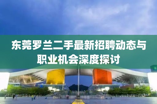 东莞罗兰二手最新招聘动态与职业机会深度探讨