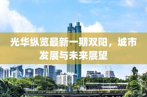光华纵览最新一期双阳，城市发展与未来展望
