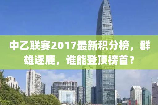 中乙联赛2017最新积分榜，群雄逐鹿，谁能登顶榜首？