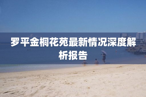 罗平金桐花苑最新情况深度解析报告