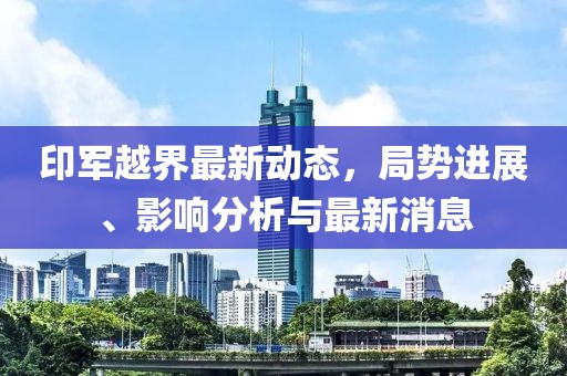 印军越界最新动态，局势进展、影响分析与最新消息