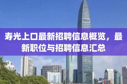 寿光上口最新招聘信息概览，最新职位与招聘信息汇总