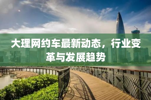 大理网约车最新动态，行业变革与发展趋势