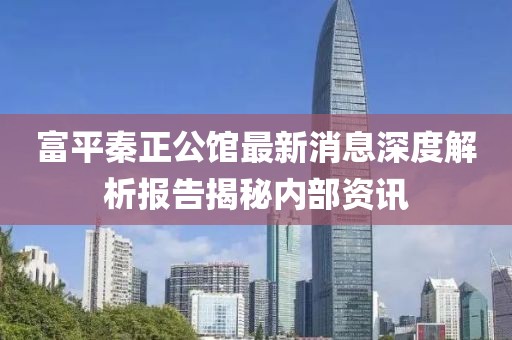 富平秦正公馆最新消息深度解析报告揭秘内部资讯