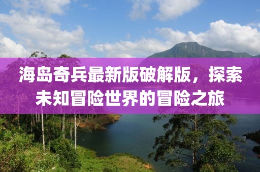 海岛奇兵最新版破解版，探索未知冒险世界的冒险之旅
