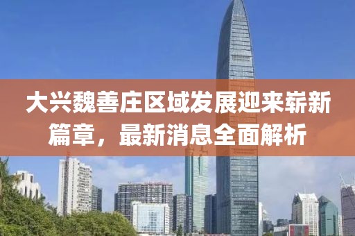 大兴魏善庄区域发展迎来崭新篇章，最新消息全面解析
