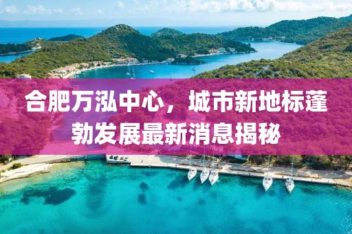 合肥万泓中心，城市新地标蓬勃发展最新消息揭秘