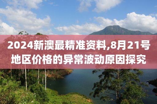 2024新澳最精准资料,8月21号地区价格的异常波动原因探究