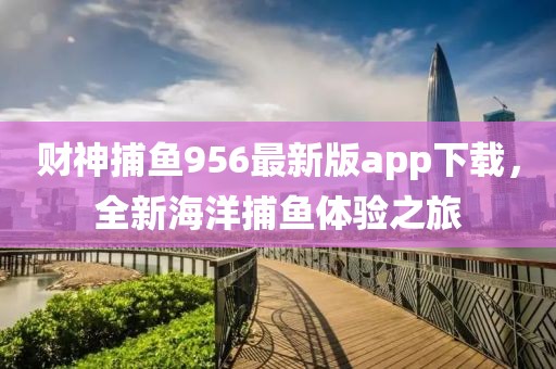 财神捕鱼956最新版app下载，全新海洋捕鱼体验之旅