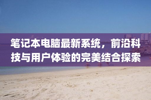 笔记本电脑最新系统，前沿科技与用户体验的完美结合探索