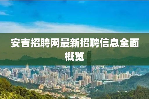 安吉招聘网最新招聘信息全面概览