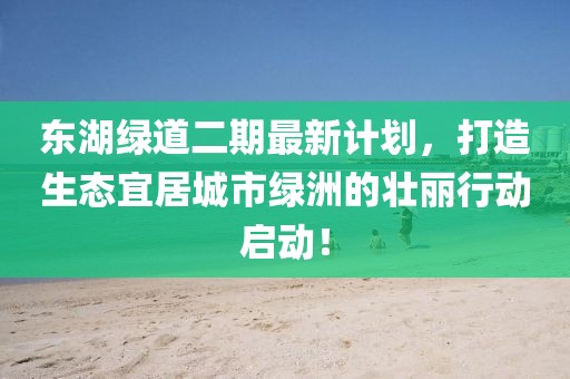 东湖绿道二期最新计划，打造生态宜居城市绿洲的壮丽行动启动！