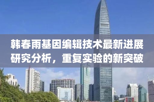韩春雨基因编辑技术最新进展研究分析，重复实验的新突破