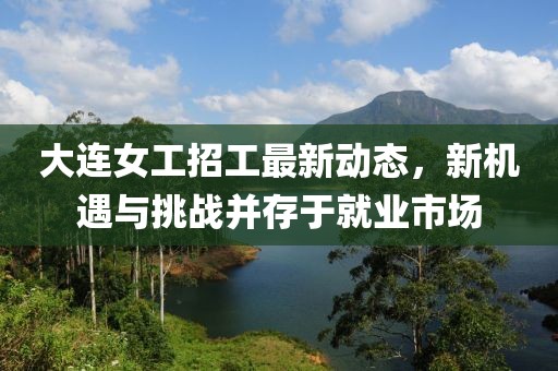 大连女工招工最新动态，新机遇与挑战并存于就业市场