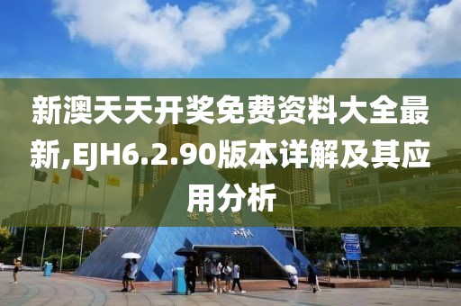 新澳天天开奖免费资料大全最新,EJH6.2.90版本详解及其应用分析