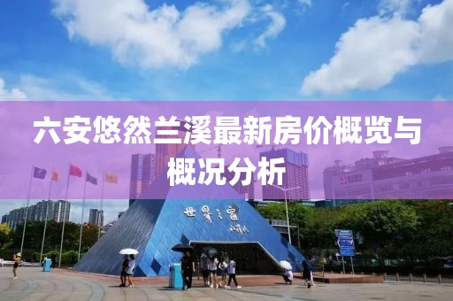 六安悠然兰溪最新房价概览与概况分析