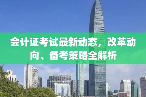 会计证考试最新动态，改革动向、备考策略全解析