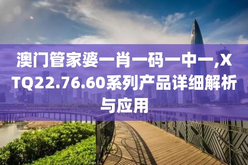 澳门管家婆一肖一码一中一,XTQ22.76.60系列产品详细解析与应用