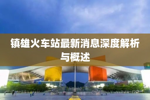 镇雄火车站最新消息深度解析与概述