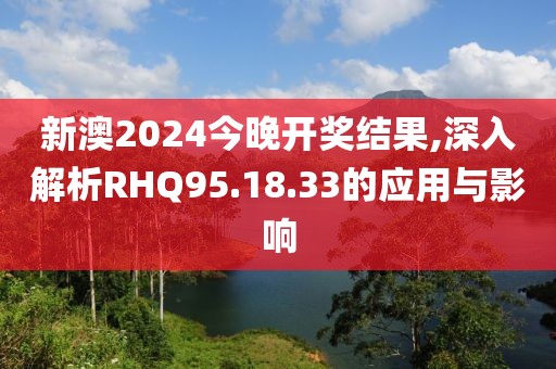 新澳2024今晚开奖结果,深入解析RHQ95.18.33的应用与影响