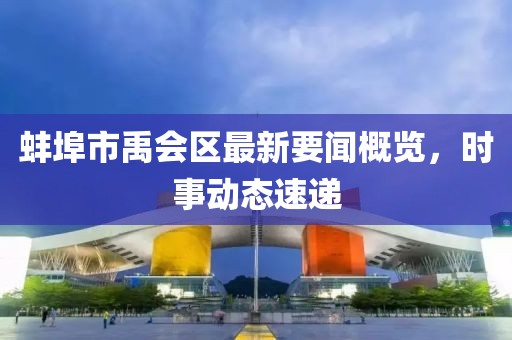 蚌埠市禹会区最新要闻概览，时事动态速递
