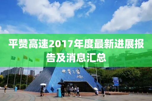 平赞高速2017年度最新进展报告及消息汇总