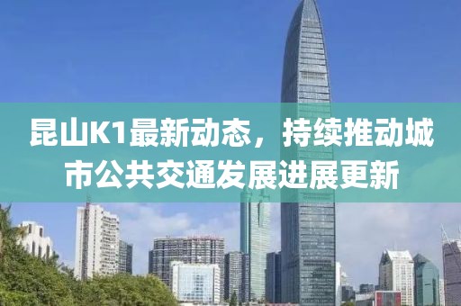 昆山K1最新动态，持续推动城市公共交通发展进展更新