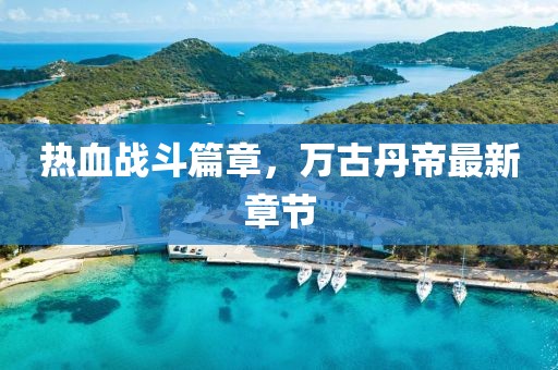 热血战斗篇章，万古丹帝最新章节