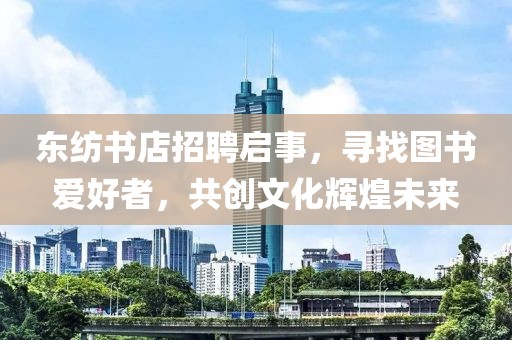东纺书店招聘启事，寻找图书爱好者，共创文化辉煌未来