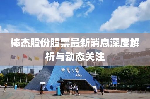 棒杰股份股票最新消息深度解析与动态关注