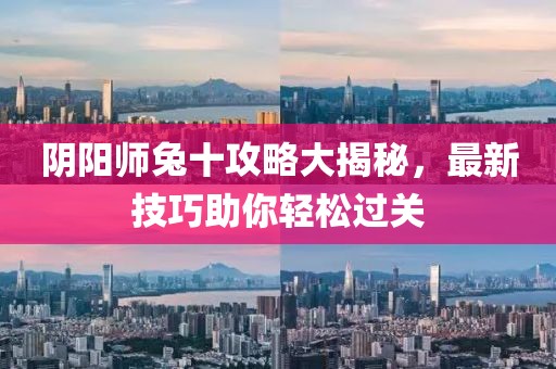阴阳师兔十攻略大揭秘，最新技巧助你轻松过关