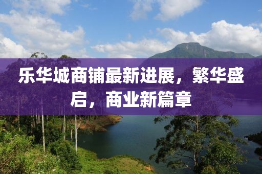 乐华城商铺最新进展，繁华盛启，商业新篇章