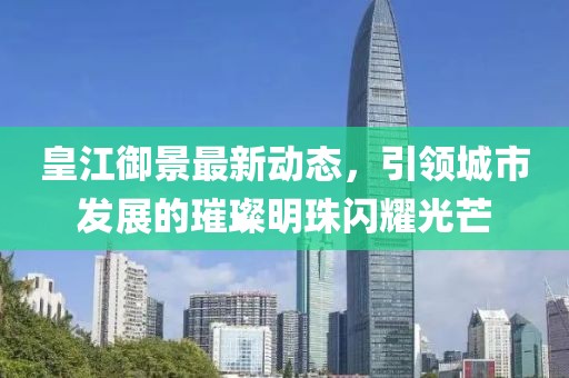 皇江御景最新动态，引领城市发展的璀璨明珠闪耀光芒