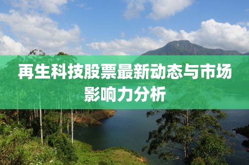 再生科技股票最新动态与市场影响力分析