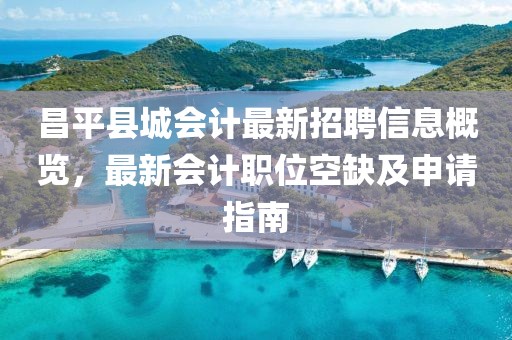 昌平县城会计最新招聘信息概览，最新会计职位空缺及申请指南