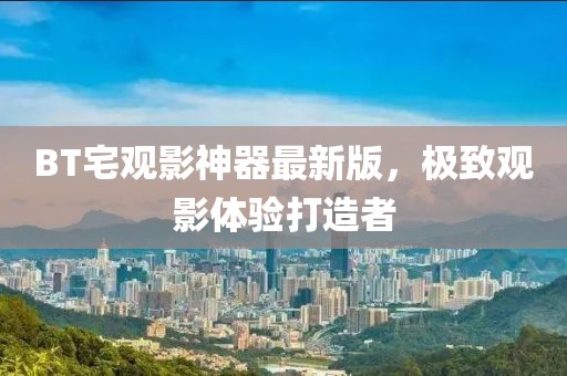 BT宅观影神器最新版，极致观影体验打造者