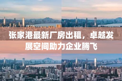 张家港最新厂房出租，卓越发展空间助力企业腾飞