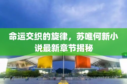 命运交织的旋律，苏唯何新小说最新章节揭秘
