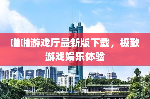 啪啪游戏厅最新版下载，极致游戏娱乐体验