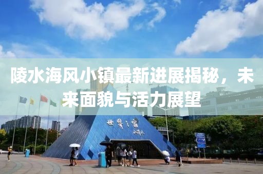 陵水海风小镇最新进展揭秘，未来面貌与活力展望