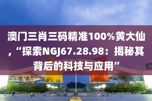澳门三肖三码精准100%黄大仙,“探索NGJ67.28.98：揭秘其背后的科技与应用”
