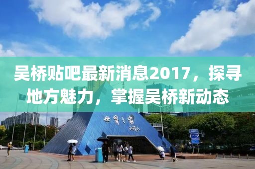 吴桥贴吧最新消息2017，探寻地方魅力，掌握吴桥新动态